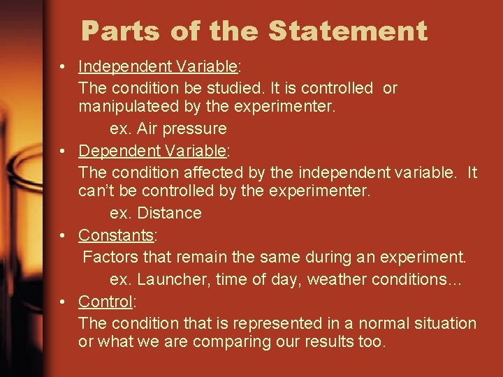 Parts of the Statement • Independent Variable: The condition be studied. It is controlled