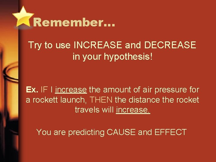 Remember… Try to use INCREASE and DECREASE in your hypothesis! Ex. IF I increase