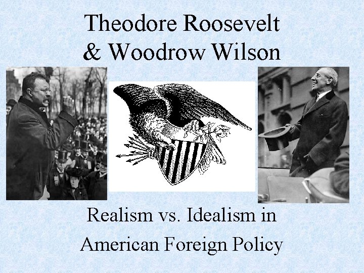 Theodore Roosevelt & Woodrow Wilson Realism vs. Idealism in American Foreign Policy 