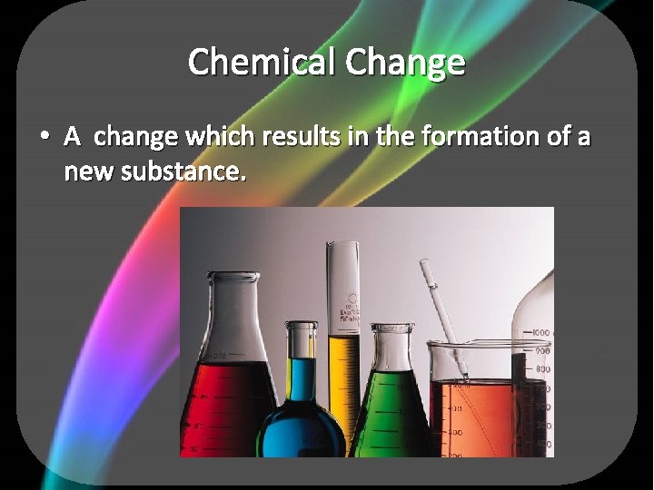 Chemical Change • A change which results in the formation of a new substance.