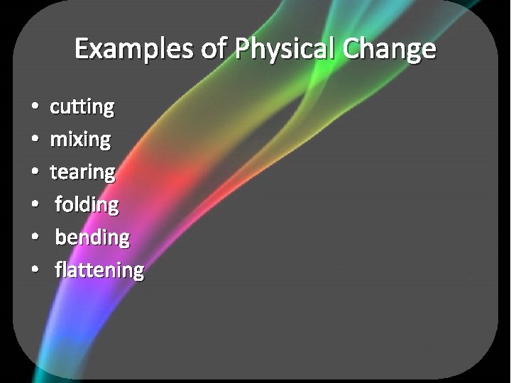 Examples of Physical Change • • • cutting mixing tearing folding bending flattening 