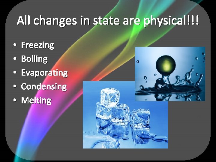 All changes in state are physical!!! • • • Freezing Boiling Evaporating Condensing Melting