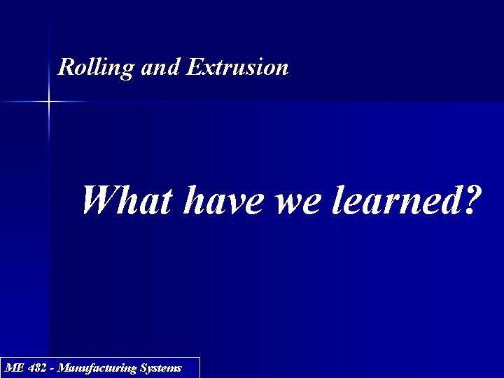 Rolling and Extrusion What have we learned? ME 482 - Manufacturing Systems 