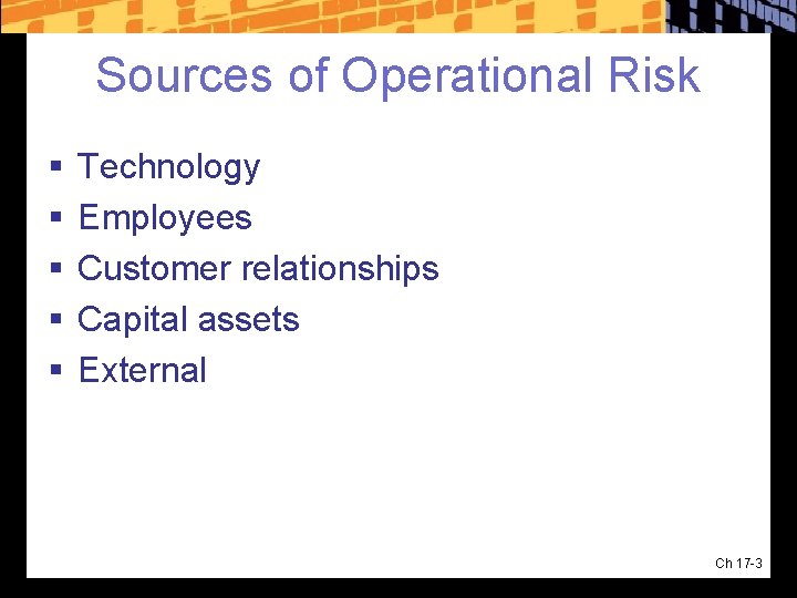 Sources of Operational Risk § § § Technology Employees Customer relationships Capital assets External