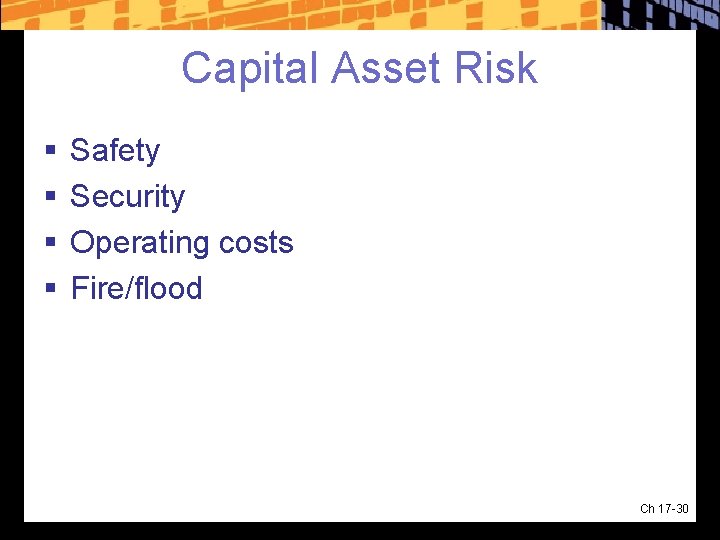 Capital Asset Risk § § Safety Security Operating costs Fire/flood Ch 17 -30 