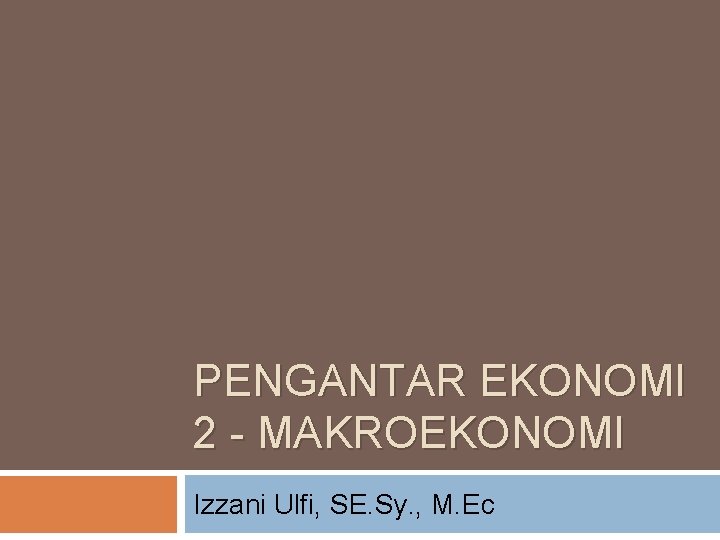 PENGANTAR EKONOMI 2 - MAKROEKONOMI Izzani Ulfi, SE. Sy. , M. Ec 