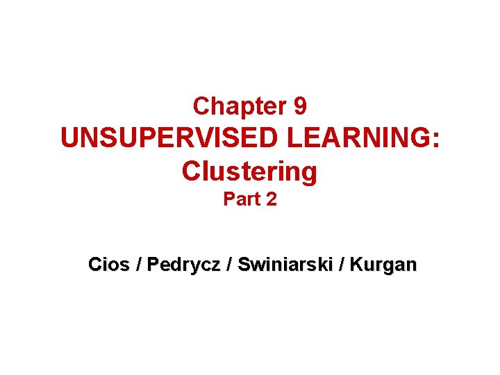 Chapter 9 UNSUPERVISED LEARNING: Clustering Part 2 Cios / Pedrycz / Swiniarski / Kurgan