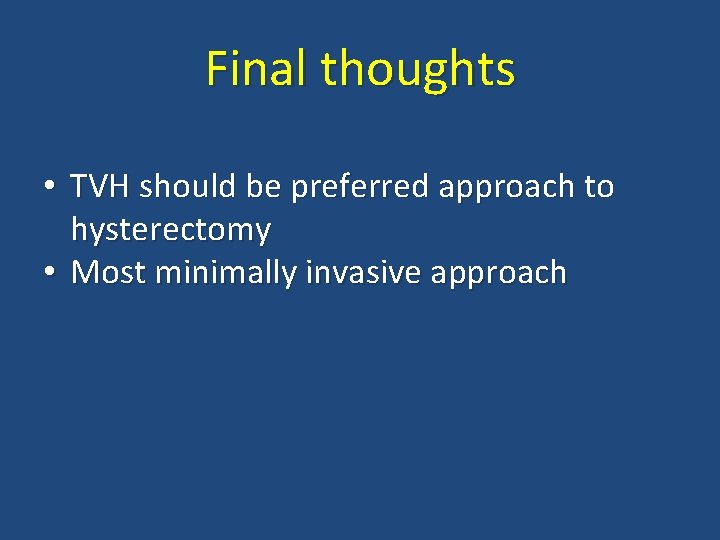 Final thoughts • TVH should be preferred approach to hysterectomy • Most minimally invasive Final thoughts • TVH should be preferred approach to hysterectomy • Most minimally invasive