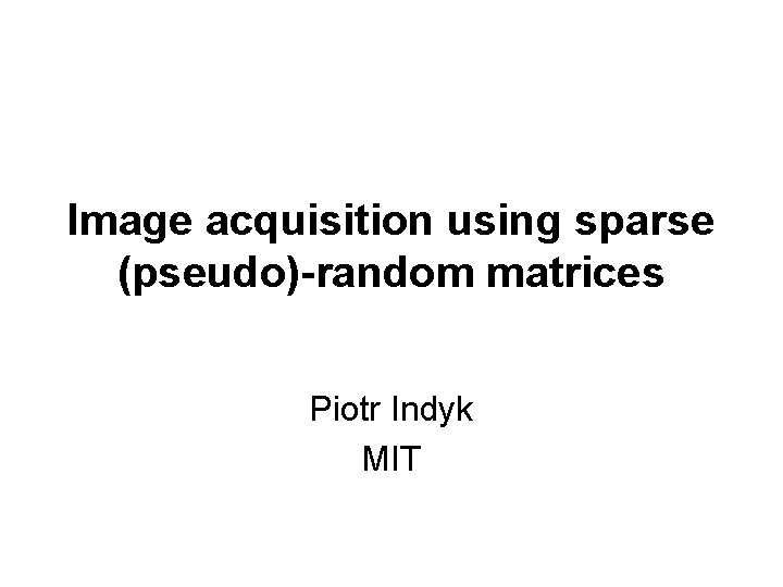 Image acquisition using sparse (pseudo)-random matrices Piotr Indyk MIT 