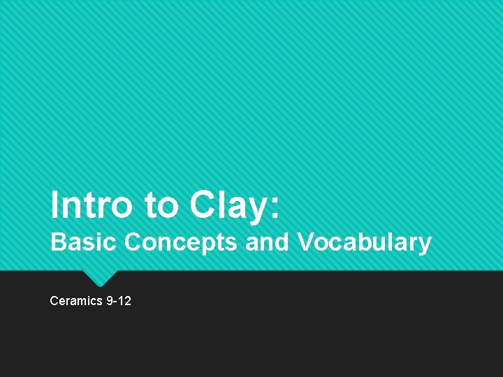 Intro to Clay: Basic Concepts and Vocabulary Ceramics 9 -12 