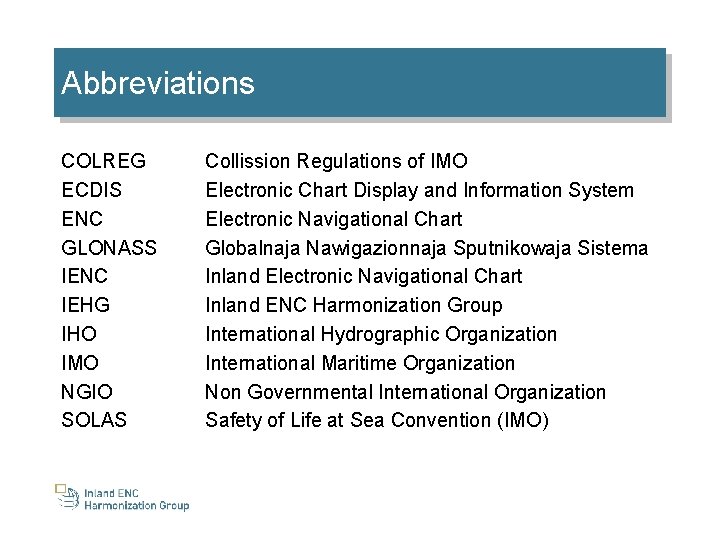 Abbreviations COLREG ECDIS ENC GLONASS IENC IEHG IHO IMO NGIO SOLAS Collission Regulations of