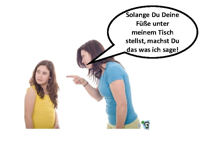 Solange Du Deine Füße unter meinem Tisch stellst, machst Du das was ich sage!