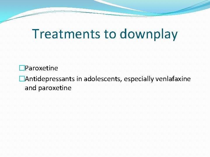 Treatments to downplay �Paroxetine �Antidepressants in adolescents, especially venlafaxine and paroxetine 