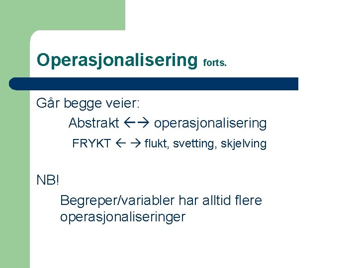 Operasjonalisering forts. Går begge veier: Abstrakt operasjonalisering FRYKT flukt, svetting, skjelving NB! Begreper/variabler har