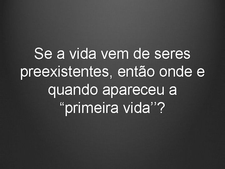 Se a vida vem de seres preexistentes, então onde e quando apareceu a “primeira