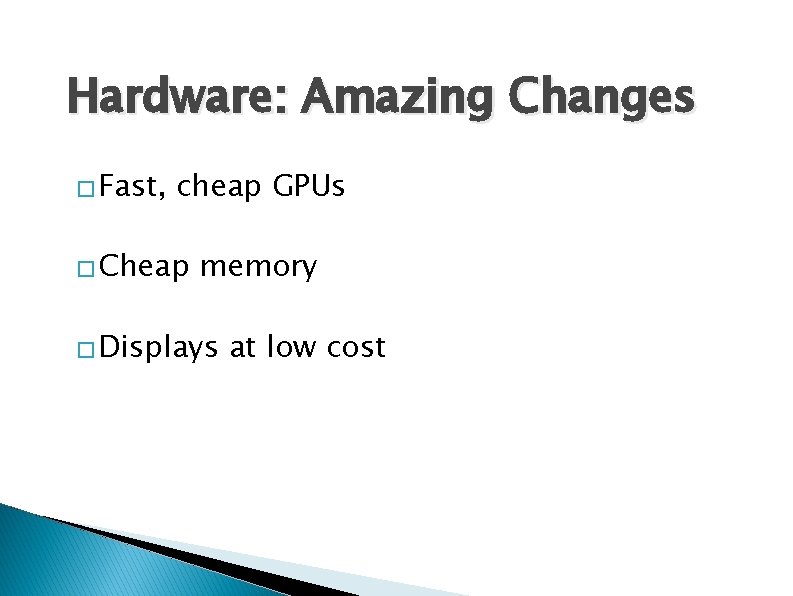 Hardware: Amazing Changes � Fast, cheap GPUs � Cheap memory � Displays at low Hardware: Amazing Changes � Fast, cheap GPUs � Cheap memory � Displays at low