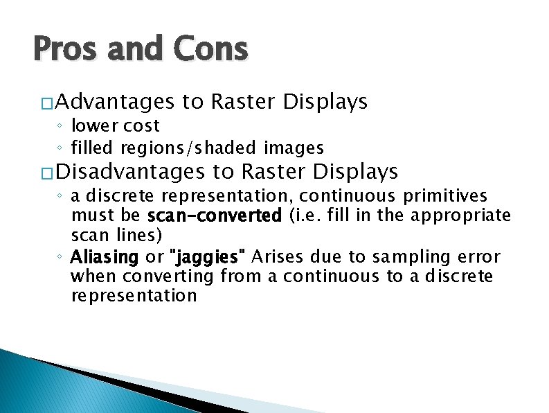 Pros and Cons �Advantages to Raster Displays ◦ lower cost ◦ filled regions/shaded images Pros and Cons �Advantages to Raster Displays ◦ lower cost ◦ filled regions/shaded images