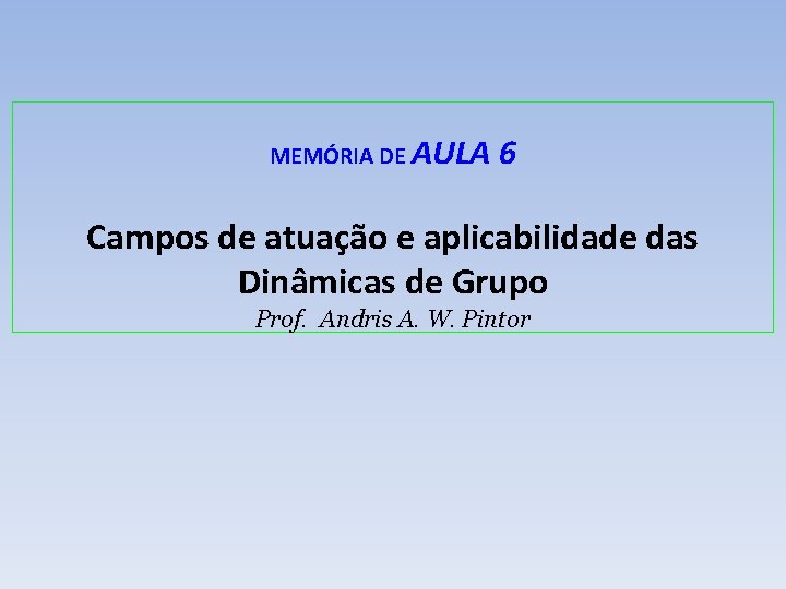MEMÓRIA DE AULA 6 Campos de atuação e aplicabilidade das Dinâmicas de Grupo Prof. MEMÓRIA DE AULA 6 Campos de atuação e aplicabilidade das Dinâmicas de Grupo Prof.