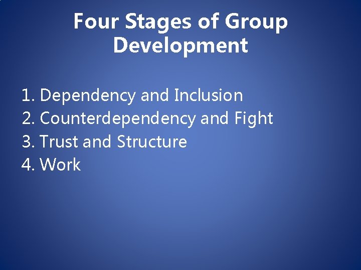 Four Stages of Group Development 1. Dependency and Inclusion 2. Counterdependency and Fight 3.