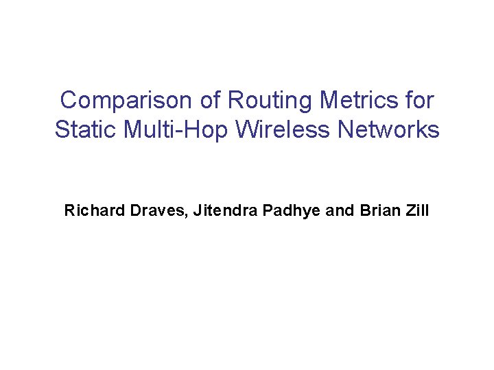 Comparison of Routing Metrics for Static Multi-Hop Wireless Networks Richard Draves, Jitendra Padhye and