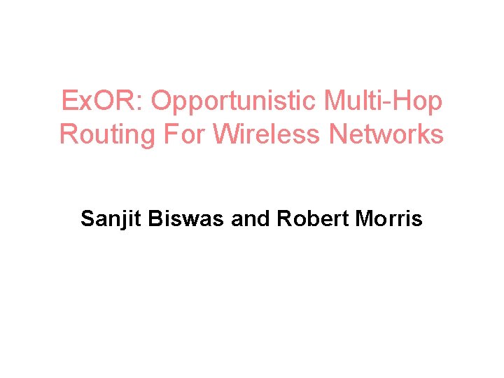 Ex. OR: Opportunistic Multi-Hop Routing For Wireless Networks Sanjit Biswas and Robert Morris 