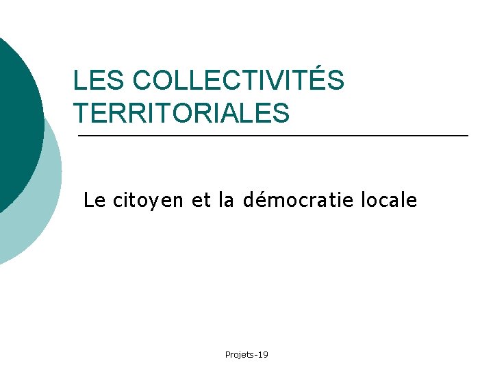 LES COLLECTIVITÉS TERRITORIALES Le citoyen et la démocratie locale Projets-19 