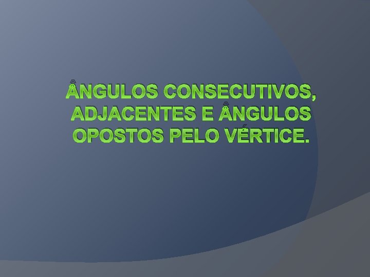  NGULOS CONSECUTIVOS, ADJACENTES E NGULOS OPOSTOS PELO VÉRTICE. 