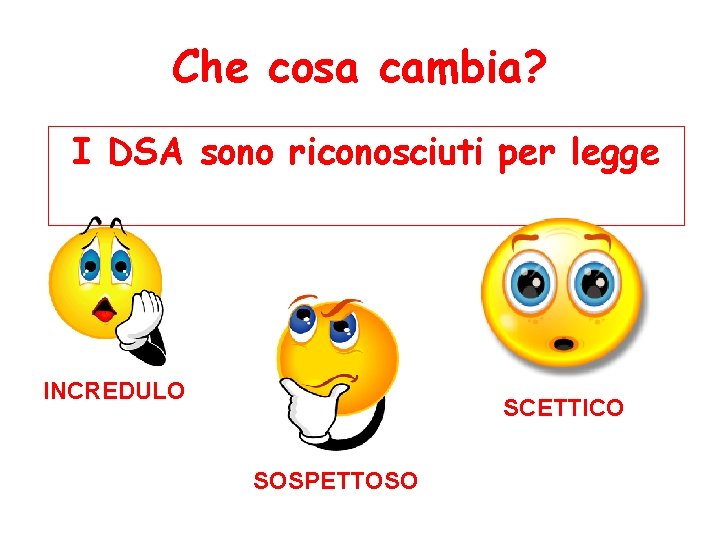 Che cosa cambia? I DSA sono riconosciuti per legge INCREDULO SCETTICO SOSPETTOSO 