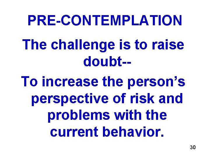 PRE-CONTEMPLATION The challenge is to raise doubt-To increase the person’s perspective of risk and