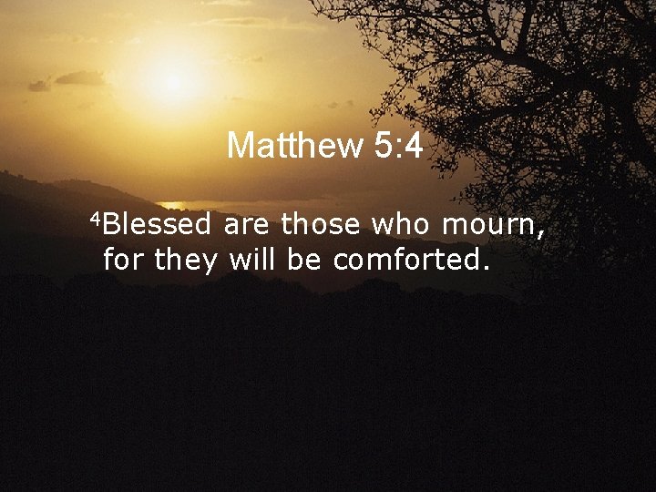 Matthew 5: 4 4 Blessed are those who mourn, for they will be comforted.