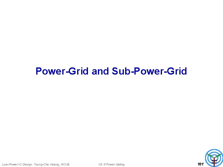 Power-Grid and Sub-Power-Grid Low-Power IC Design. Tsung-Chu Huang, NCUE Ch. 9 Power-Gating 101 NCUE