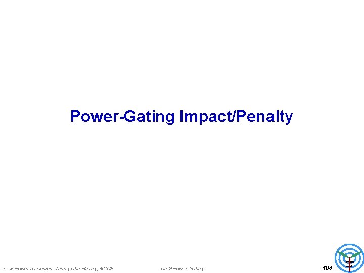 Power-Gating Impact/Penalty Low-Power IC Design. Tsung-Chu Huang, NCUE Ch. 9 Power-Gating 104 NCUE EDAT
