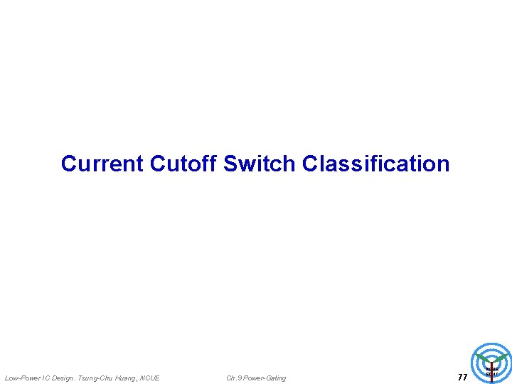 Current Cutoff Switch Classification Low-Power IC Design. Tsung-Chu Huang, NCUE Ch. 9 Power-Gating 77