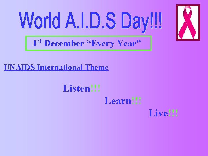 1 st December “Every Year” UNAIDS International Theme Listen!!! Learn!!! Live!!! 
