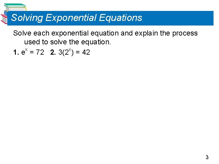 Solving Exponential Equations Solve each exponential equation and explain the process used to solve