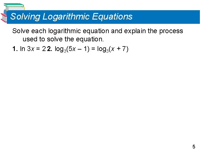 Solving Logarithmic Equations Solve each logarithmic equation and explain the process used to solve