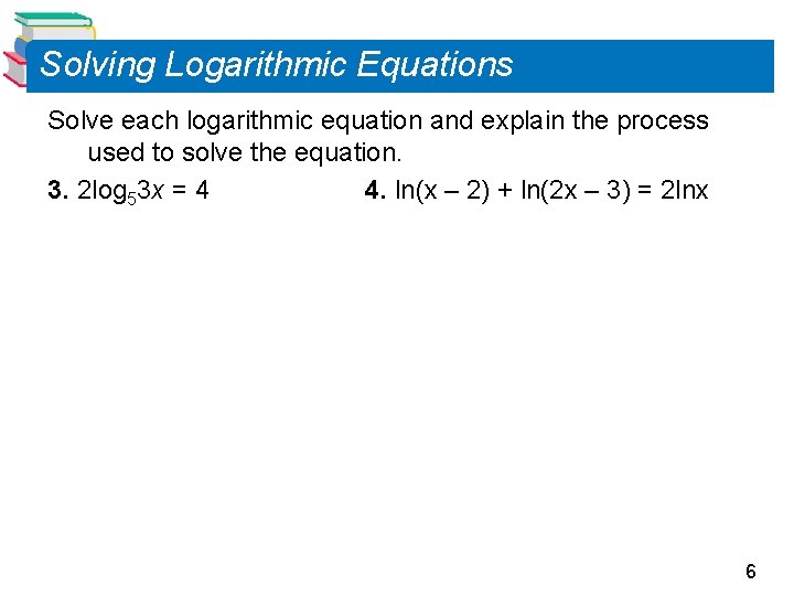 Solving Logarithmic Equations Solve each logarithmic equation and explain the process used to solve