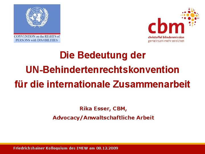 Die Bedeutung der UN-Behindertenrechtskonvention für die internationale Zusammenarbeit Rika Esser, CBM, Advocacy/Anwaltschaftliche Arbeit Friedrichshainer
