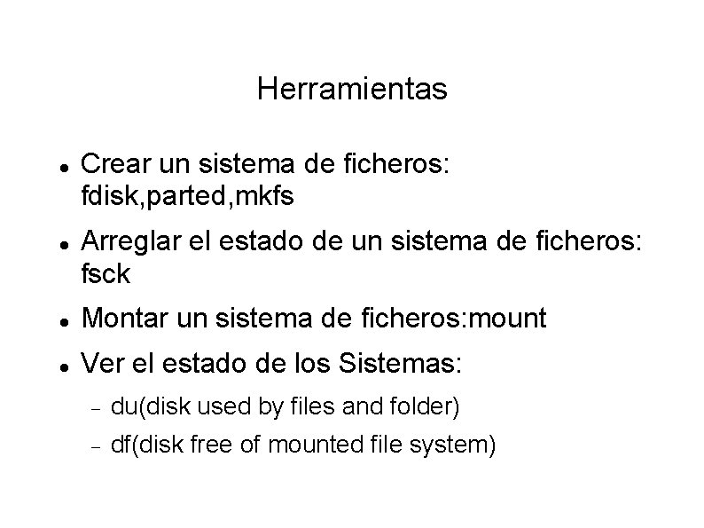 Herramientas Crear un sistema de ficheros: fdisk, parted, mkfs Arreglar el estado de un