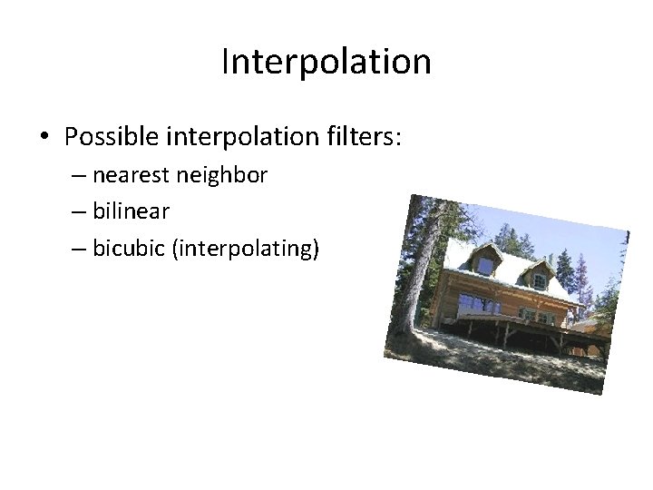 Interpolation • Possible interpolation filters: – nearest neighbor – bilinear – bicubic (interpolating) 