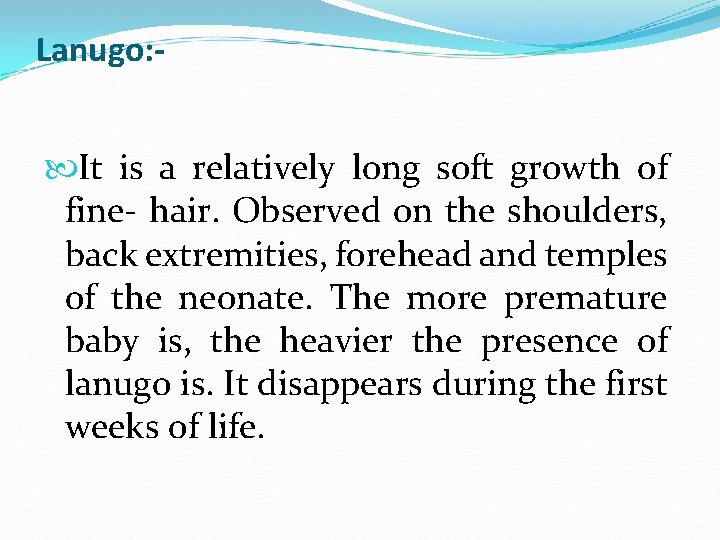 Lanugo: It is a relatively long soft growth of fine- hair. Observed on the