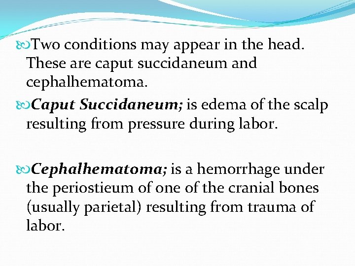  Two conditions may appear in the head. These are caput succidaneum and cephalhematoma.