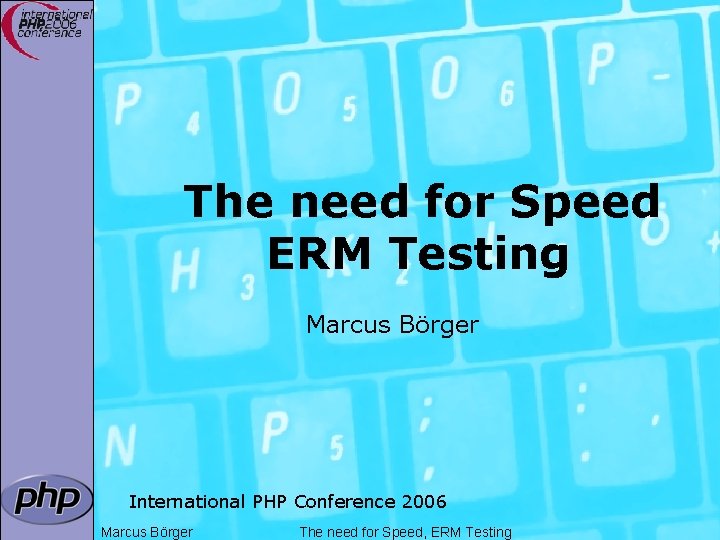 The need for Speed ERM Testing Marcus Börger International PHP Conference 2006 Marcus Börger