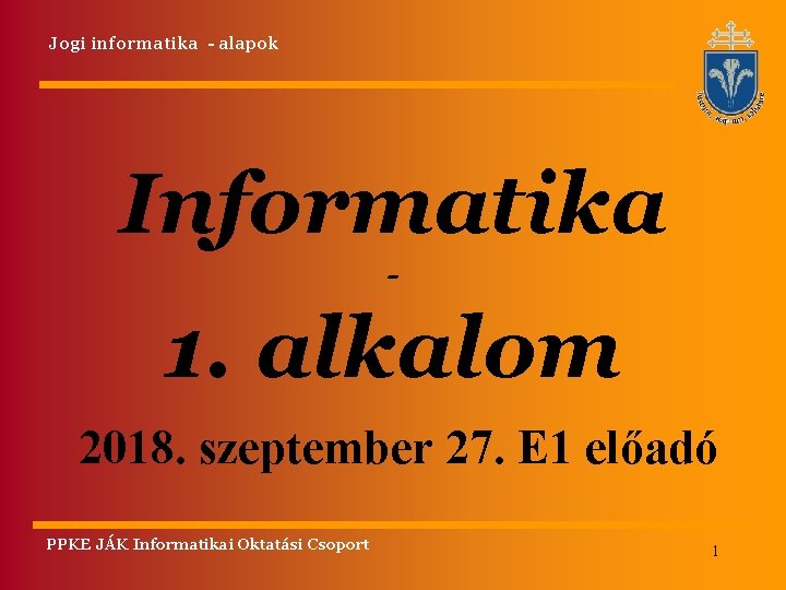 Jogi informatika - alapok Informatika - 1. alkalom 2018. szeptember 27. E 1 előadó