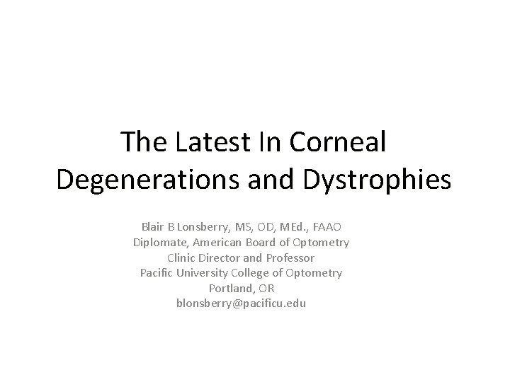 The Latest In Corneal Degenerations and Dystrophies Blair B Lonsberry, MS, OD, MEd. ,