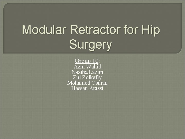 Modular Retractor for Hip Surgery Group 10: Azni Wahid Naziha Lazim Zul Zolkafly Mohamed