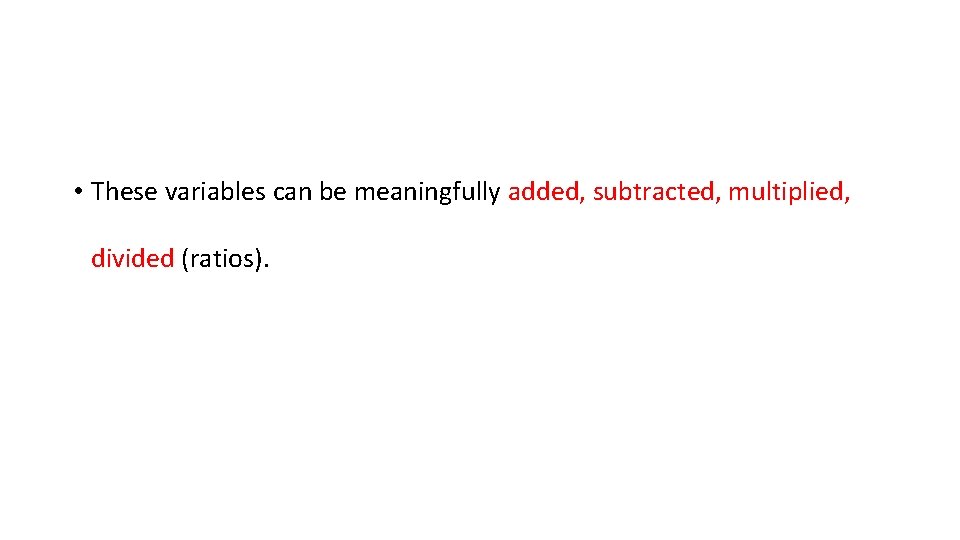  • These variables can be meaningfully added, subtracted, multiplied, divided (ratios). 