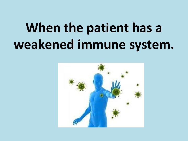 When the patient has a weakened immune system. 