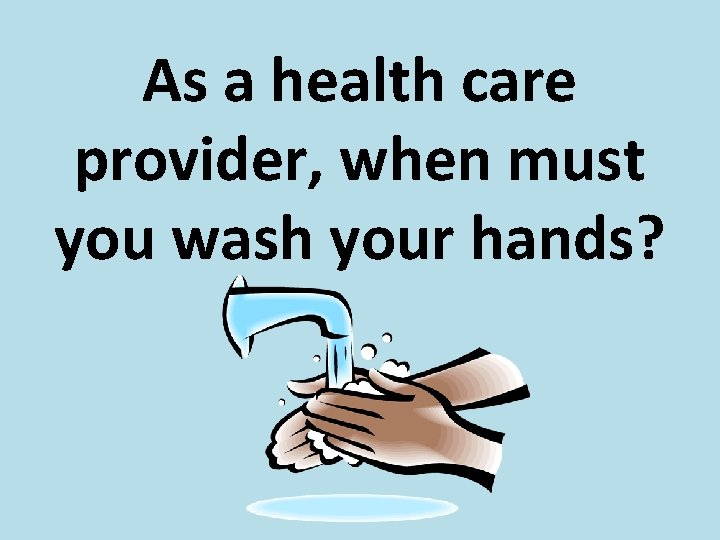 As a health care provider, when must you wash your hands? 