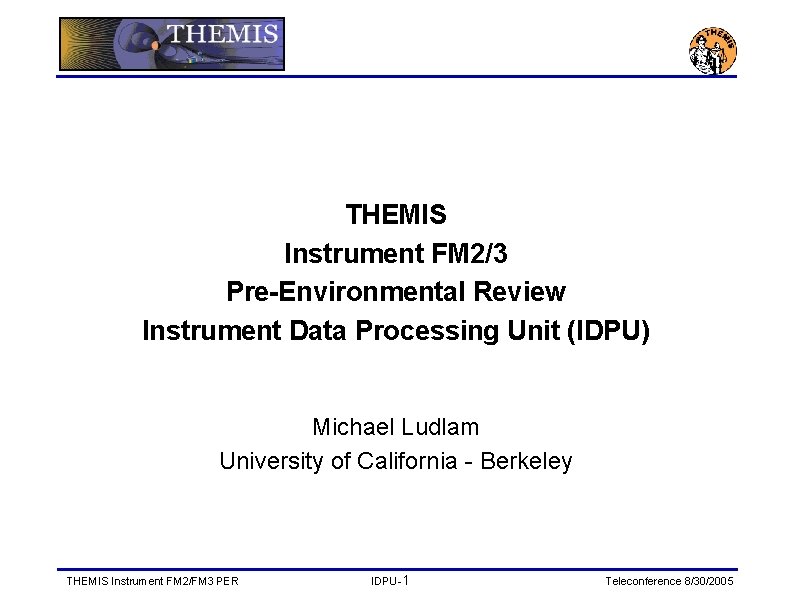THEMIS Instrument FM 2/3 Pre-Environmental Review Instrument Data Processing Unit (IDPU) Michael Ludlam University